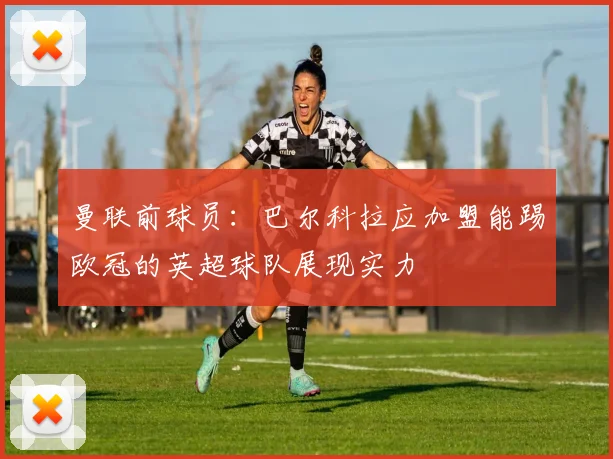 曼联前球员：巴尔科拉应加盟能踢欧冠的英超球队展现实力