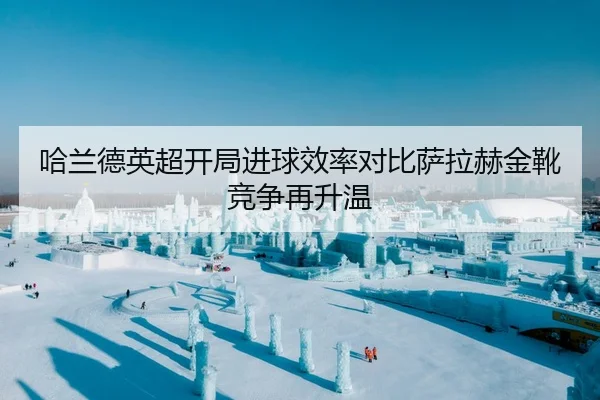 哈兰德英超开局进球效率对比萨拉赫金靴竞争再升温