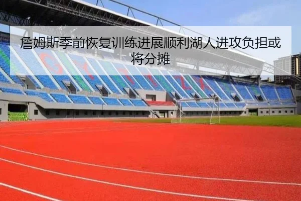 詹姆斯季前恢复训练进展顺利湖人进攻负担或将分摊