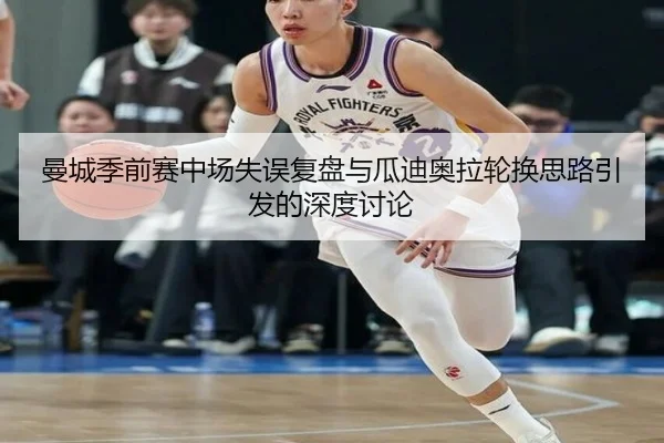 曼城季前赛中场失误复盘与瓜迪奥拉轮换思路引发的深度讨论