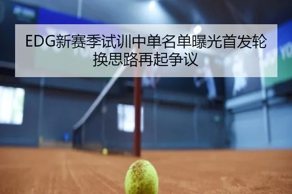 EDG新赛季试训中单名单曝光首发轮换思路再起争议